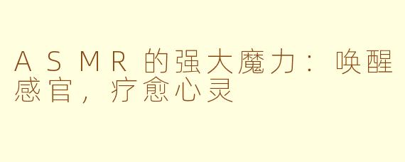 ASMR的强大魔力：唤醒感官，疗愈心灵