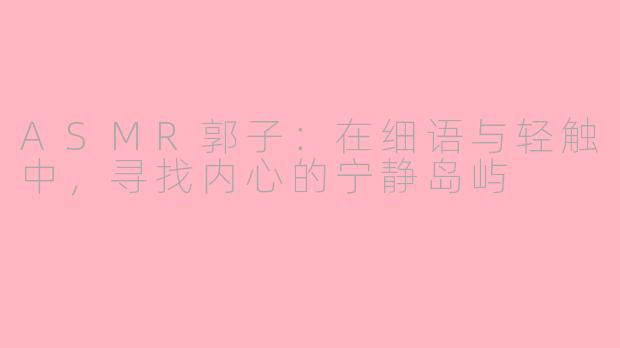ASMR郭子：在细语与轻触中，寻找内心的宁静岛屿