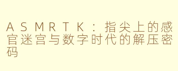 ASMRTK：指尖上的感官迷宫与数字时代的解压密码