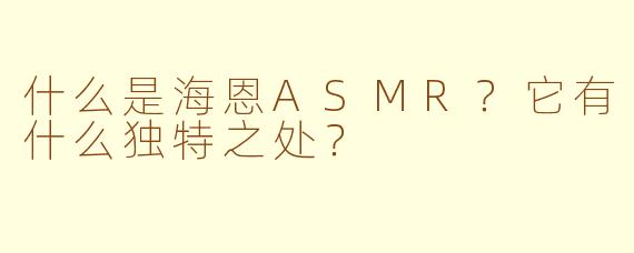 什么是海恩ASMR？它有什么独特之处？