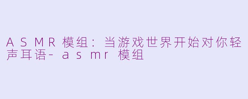 ASMR模组：当游戏世界开始对你轻声耳语-asmr模组