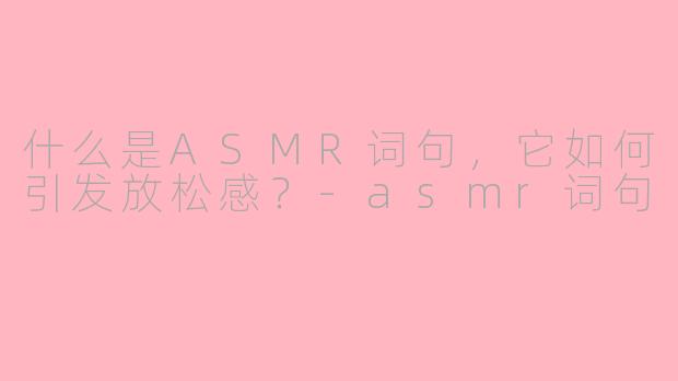 什么是ASMR词句，它如何引发放松感？-asmr词句
