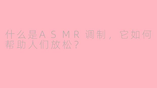 什么是ASMR调制，它如何帮助人们放松？