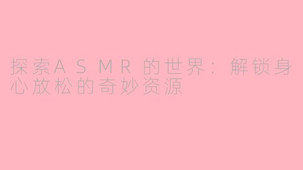 探索ASMR的世界：解锁身心放松的奇妙资源
