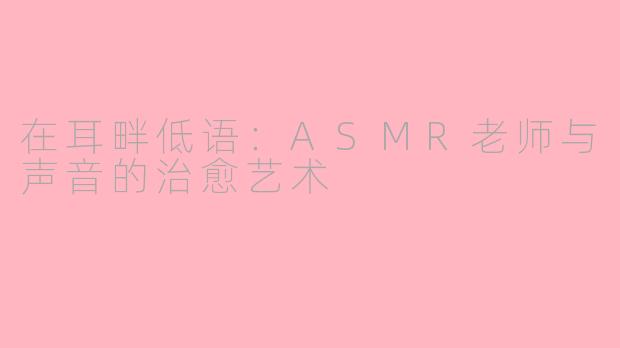 在耳畔低语:ASMR老师与声音的治愈艺术