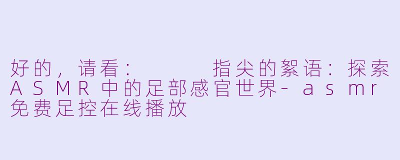 好的，请看：


指尖的絮语：探索ASMR中的足部感官世界-asmr免费足控在线播放