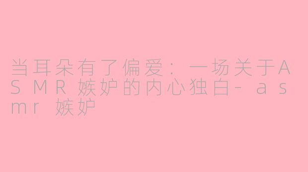 当耳朵有了偏爱：一场关于ASMR嫉妒的内心独白-asmr嫉妒