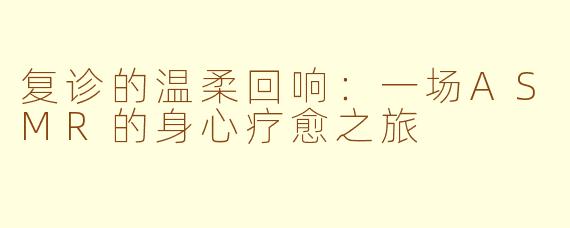 复诊的温柔回响：一场ASMR的身心疗愈之旅