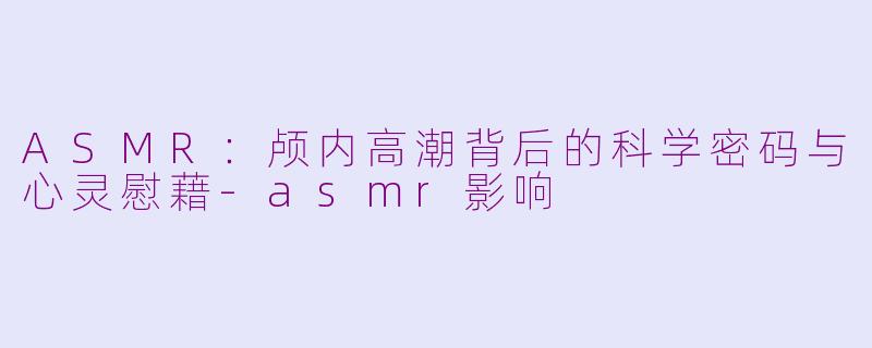 ASMR：颅内高潮背后的科学密码与心灵慰藉-asmr影响