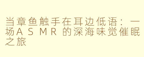 当章鱼触手在耳边低语：一场ASMR的深海味觉催眠之旅