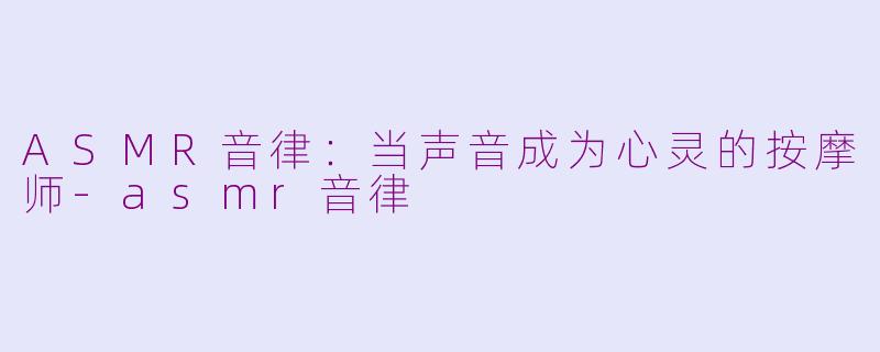 ASMR音律：当声音成为心灵的按摩师-asmr音律