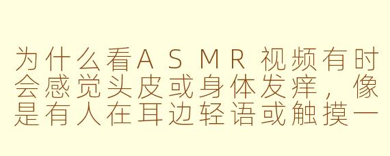 为什么看ASMR视频有时会感觉头皮或身体发痒，像是有人在耳边轻语或触摸一般？