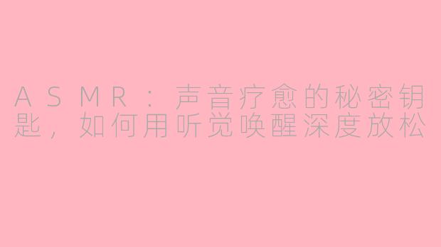 ASMR：声音疗愈的秘密钥匙，如何用听觉唤醒深度放松
