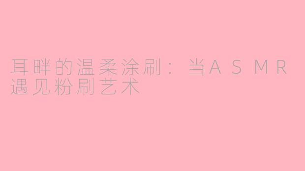 耳畔的温柔涂刷:当ASMR遇见粉刷艺术