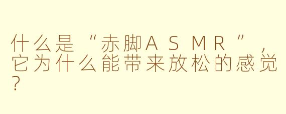 什么是“赤脚ASMR”，它为什么能带来放松的感觉？