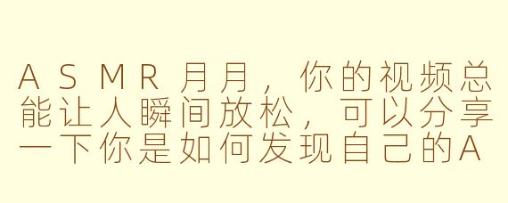 ASMR月月,你的视频总能让人瞬间放松,可以分享一下你是如何发现自己的ASMR天赋并决定以此为职业的吗?