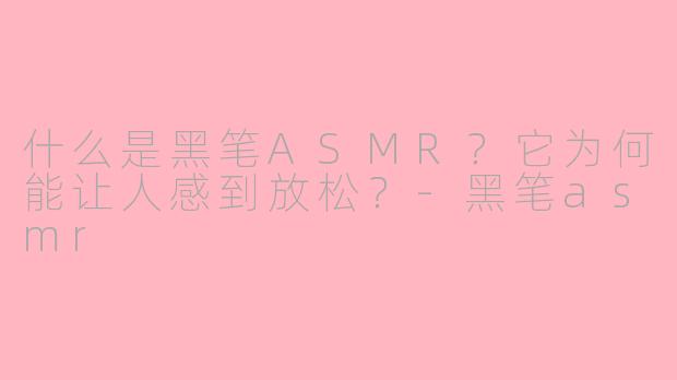 什么是黑笔ASMR?它为何能让人感到放松?