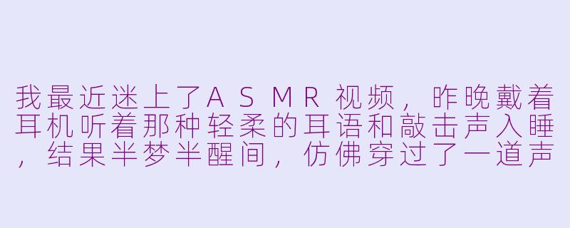 我最近迷上了ASMR视频,昨晚戴着耳机听着那种轻柔的耳语和敲击声入睡,结果半梦半醒间,仿佛穿过了一道声音编织的帷幕,醒来竟置身于青瓦白墙的江南水乡。街边老匠人用木槌轻敲麦芽糖的声响,雨滴顺着屋檐坠入青石水缸的叮咚,甚至风吹柳叶的沙沙声,都让我浑身泛起熟悉的酥麻感——这难道就是传说中的“ASMR穿越”吗?
