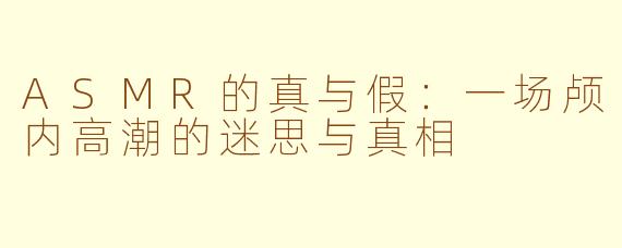 ASMR的真与假：一场颅内高潮的迷思与真相