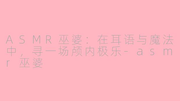 ASMR巫婆：在耳语与魔法中，寻一场颅内极乐-asmr巫婆