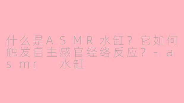 什么是ASMR水缸?它如何触发自主感官经络反应?-asmr 水缸