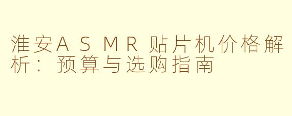 淮安ASMR贴片机价格解析:预算与选购指南
