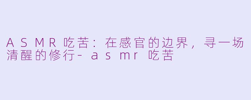 ASMR吃苦:在感官的边界,寻一场清醒的修行-asmr吃苦