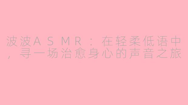 波波ASMR：在轻柔低语中，寻一场治愈身心的声音之旅