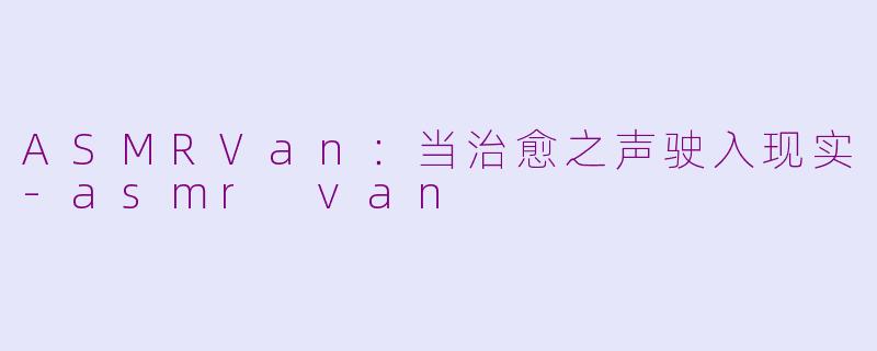 ASMRVan:当治愈之声驶入现实-asmr van