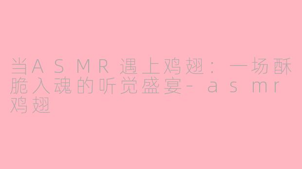 当ASMR遇上鸡翅:一场酥脆入魂的听觉盛宴-asmr鸡翅