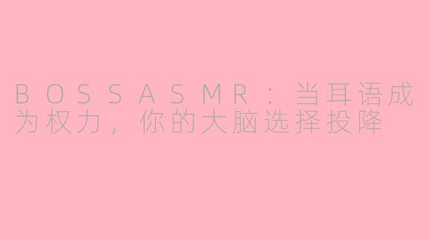 BOSSASMR：当耳语成为权力，你的大脑选择投降