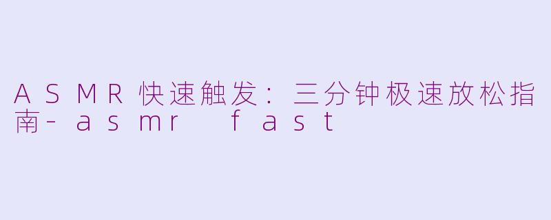 ASMR快速触发：三分钟极速放松指南-asmr fast