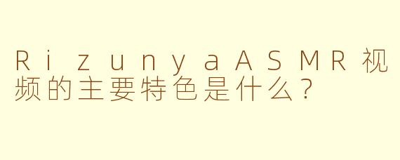 RizunyaASMR视频的主要特色是什么？