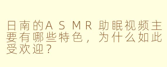 日南的ASMR助眠视频主要有哪些特色,为什么如此受欢迎?