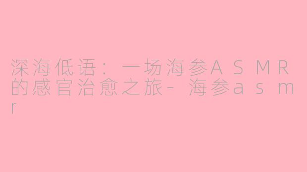 深海低语：一场海参ASMR的感官治愈之旅-海参asmr