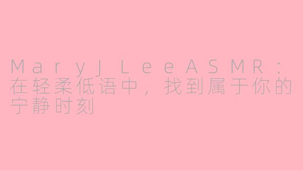 MaryJLeeASMR:在轻柔低语中,找到属于你的宁静时刻