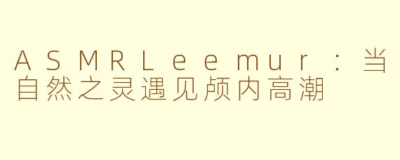 ASMRLeemur:当自然之灵遇见颅内高潮