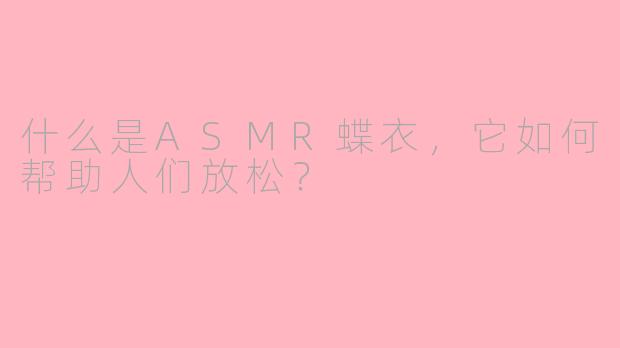 什么是ASMR蝶衣，它如何帮助人们放松？