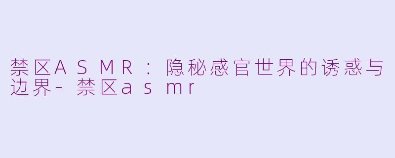 禁区ASMR:隐秘感官世界的诱惑与边界