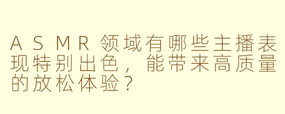 ASMR领域有哪些主播表现特别出色，能带来高质量的放松体验？