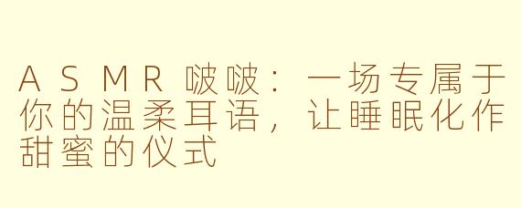 ASMR啵啵：一场专属于你的温柔耳语，让睡眠化作甜蜜的仪式