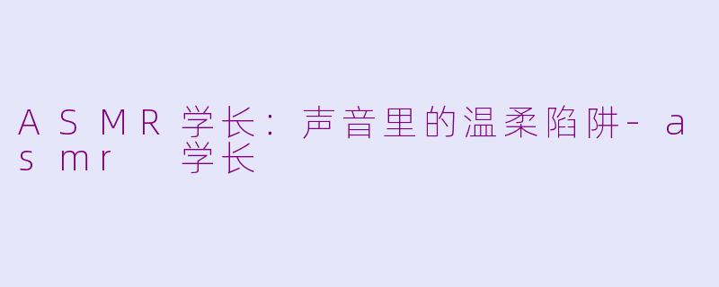 ASMR学长：声音里的温柔陷阱-asmr 学长
