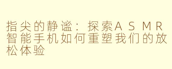 指尖的静谧：探索ASMR智能手机如何重塑我们的放松体验