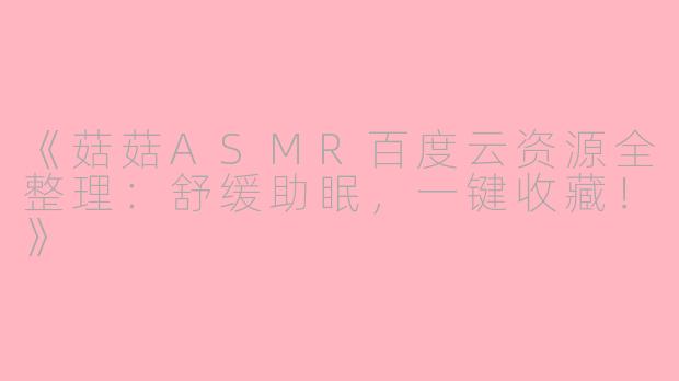 《菇菇ASMR百度云资源全整理：舒缓助眠，一键收藏！》