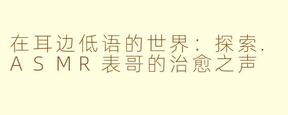 在耳边低语的世界：探索.ASMR表哥的治愈之声