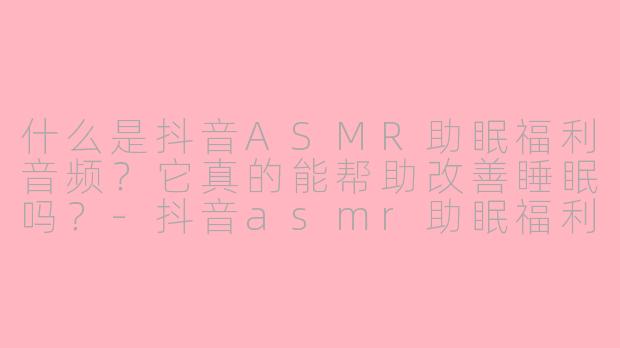 什么是抖音ASMR助眠福利音频？它真的能帮助改善睡眠吗？-抖音asmr助眠福利音频