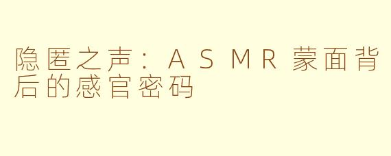 隐匿之声：ASMR蒙面背后的感官密码
