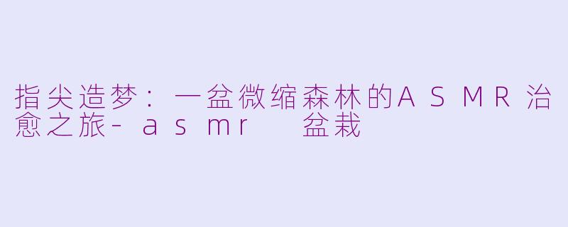 指尖造梦：一盆微缩森林的ASMR治愈之旅-asmr 盆栽