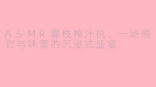 ASMR雾枝榨汁机：一场感官与味蕾的沉浸式盛宴