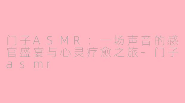 门子ASMR:一场声音的感官盛宴与心灵疗愈之旅-门子asmr
